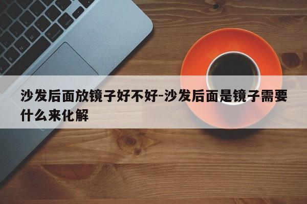 沙发后面放镜子好不好-沙发后面是镜子需要什么来化解