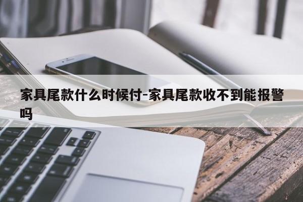 家具尾款什么时候付-家具尾款收不到能报警吗