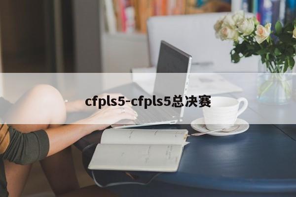 cfpls5-cfpls5总决赛