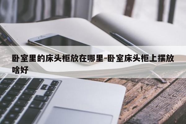 卧室里的床头柜放在哪里-卧室床头柜上摆放啥好