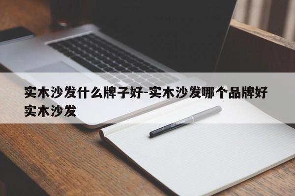 实木沙发什么牌子好-实木沙发哪个品牌好 实木沙发